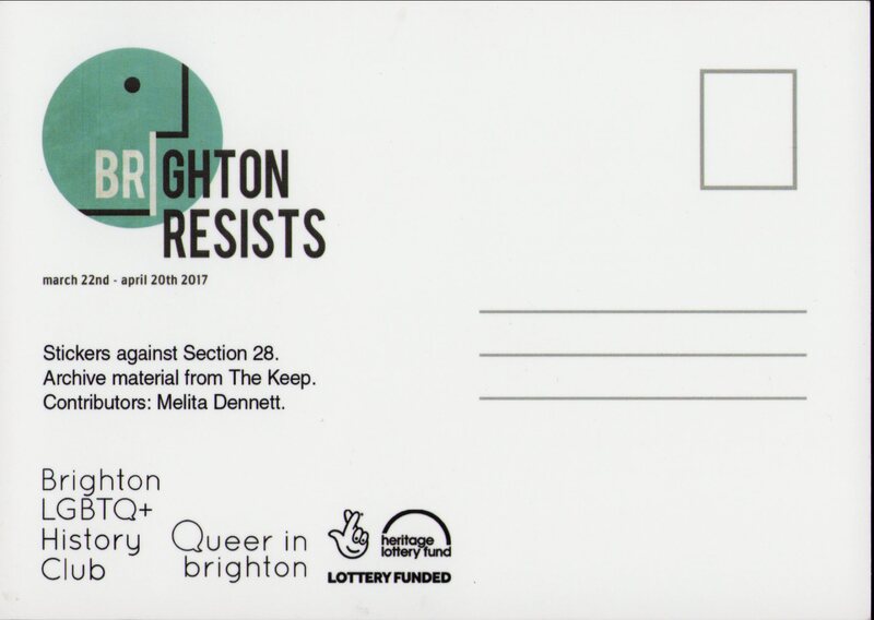 Postcard with stamp and address lines on the right. On the left is the logo of Brighton Resists with the date 'march 22nd - april 20th 2017'. Text underneath this reads 'Stickers against Section 28. Archive material from The Keep. Contributors: Melita Dennett.' Beneath this are the logos for Brighton LGBTQ+ History Club, Queer in brighton, and the National Lottery Fund.