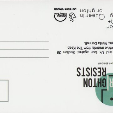 Postcard with stamp and address lines on the right. On the left is the logo of Brighton Resists with the date 'march 22nd - april 20th 2017'. Text underneath this reads 'Eurotour and Uk tour against Section 28 various archive material from The Keep. Contributors: Melita Dennett.' Beneath this are the logos for Brighton LGBTQ+ History Club, Queer in brighton, and the National Lottery Fund.